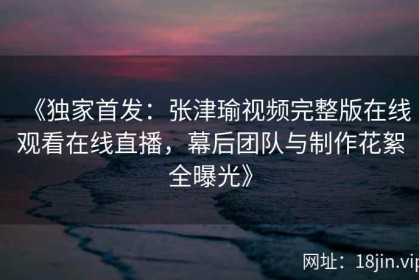 《独家首发：张津瑜视频完整版在线观看在线直播，幕后团队与制作花絮全曝光》