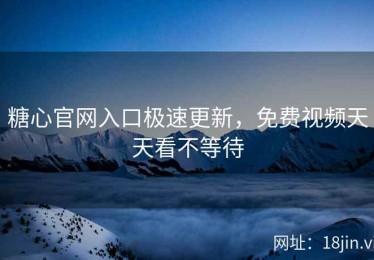 糖心官网入口极速更新，免费视频天天看不等待