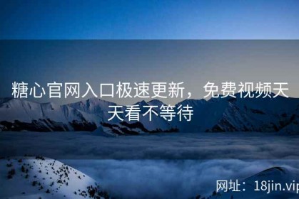 糖心官网入口极速更新，免费视频天天看不等待