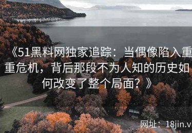 《51黑料网独家追踪：当偶像陷入重重危机，背后那段不为人知的历史如何改变了整个局面？》