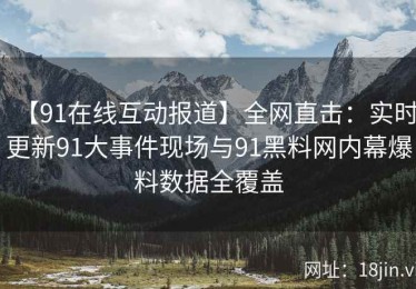 【91在线互动报道】全网直击：实时更新91大事件现场与91黑料网内幕爆料数据全覆盖