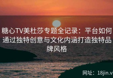 糖心TV美杜莎专题全记录：平台如何通过独特创意与文化内涵打造独特品牌风格