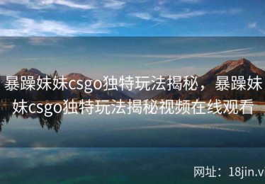 暴躁妹妹csgo独特玩法揭秘，暴躁妹妹csgo独特玩法揭秘视频在线观看