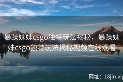 暴躁妹妹csgo独特玩法揭秘，暴躁妹妹csgo独特玩法揭秘视频在线观看