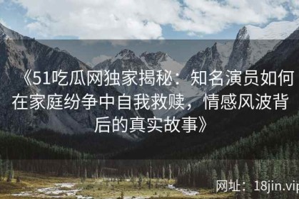 《51吃瓜网独家揭秘：知名演员如何在家庭纷争中自我救赎，情感风波背后的真实故事》