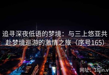 追寻深夜低语的梦境：与三上悠亚共赴梦境巡游的激情之旅（序号165）