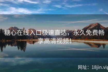 糖心在线入口极速直达，永久免费畅享高清视频！