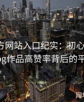 糖心官方网站入口纪实：初心与远方，糖心vlog作品高赞率背后的平台理念