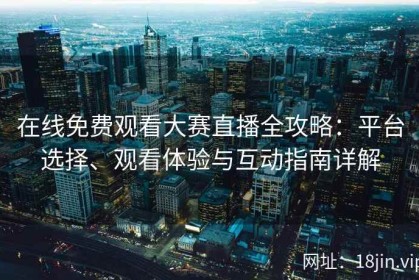 在线免费观看大赛直播全攻略：平台选择、观看体验与互动指南详解