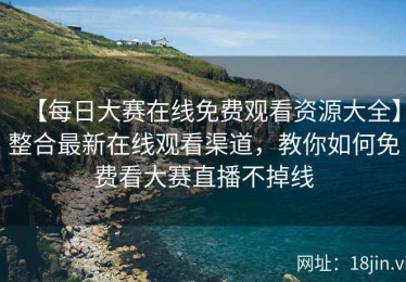 【每日大赛在线免费观看资源大全】整合最新在线观看渠道，教你如何免费看大赛直播不掉线