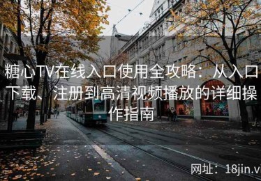 糖心TV在线入口使用全攻略：从入口下载、注册到高清视频播放的详细操作指南