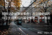 视频记录张津瑜事件：吕总暗中操控与卫生间黑料内幕全解析，张津育简介