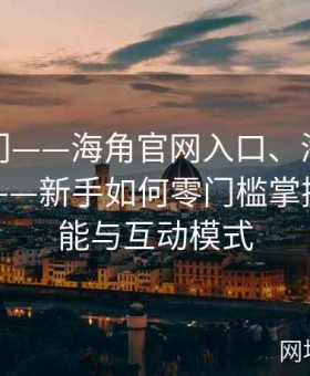 快速入门——海角官网入口、海角社区网页版——新手如何零门槛掌握核心功能与互动模式