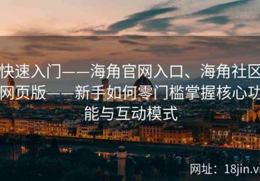 快速入门——海角官网入口、海角社区网页版——新手如何零门槛掌握核心功能与互动模式
