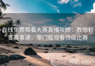 在线免费观看大赛直播攻略：教你秒变赛事通，零门槛观看顶级比赛