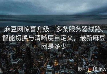 麻豆网惊喜升级：多条服务器线路、智能切换与清晰度自定义，最新麻豆网是多少