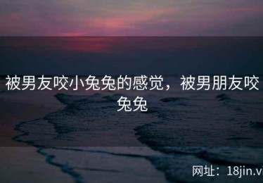 被男友咬小兔兔的感觉，被男朋友咬兔兔