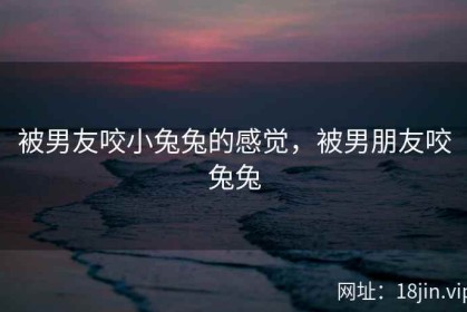 被男友咬小兔兔的感觉，被男朋友咬兔兔