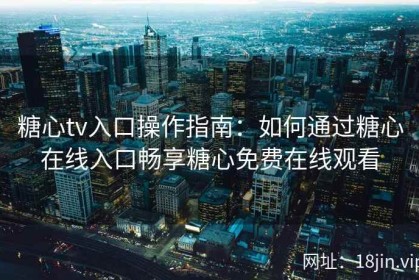糖心tv入口操作指南：如何通过糖心在线入口畅享糖心免费在线观看