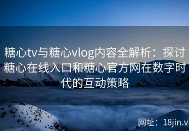 糖心tv与糖心vlog内容全解析：探讨糖心在线入口和糖心官方网在数字时代的互动策略