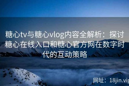 糖心tv与糖心vlog内容全解析：探讨糖心在线入口和糖心官方网在数字时代的互动策略