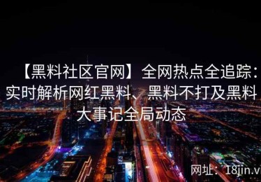 【黑料社区官网】全网热点全追踪：实时解析网红黑料、黑料不打及黑料大事记全局动态