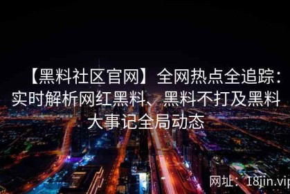 【黑料社区官网】全网热点全追踪：实时解析网红黑料、黑料不打及黑料大事记全局动态