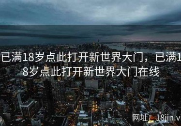 已满18岁点此打开新世界大门，已满18岁点此打开新世界大门在线
