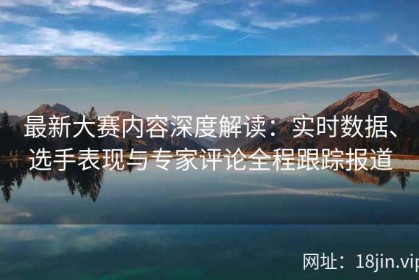 最新大赛内容深度解读：实时数据、选手表现与专家评论全程跟踪报道