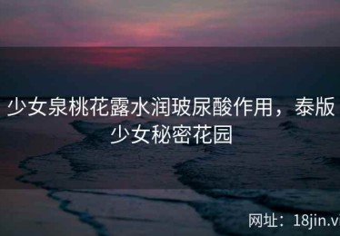 少女泉桃花露水润玻尿酸作用，泰版少女秘密花园
