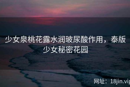 少女泉桃花露水润玻尿酸作用，泰版少女秘密花园