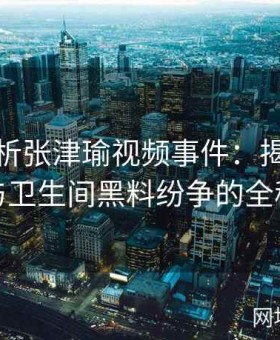 深度剖析张津瑜视频事件：揭秘吕总参与与卫生间黑料纷争的全程内幕