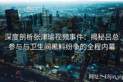 深度剖析张津瑜视频事件：揭秘吕总参与与卫生间黑料纷争的全程内幕