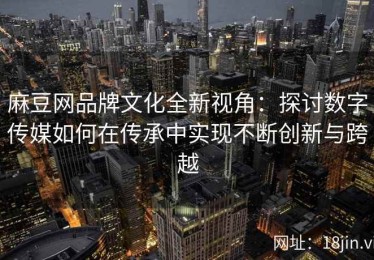 麻豆网品牌文化全新视角：探讨数字传媒如何在传承中实现不断创新与跨越