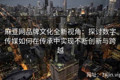 麻豆网品牌文化全新视角：探讨数字传媒如何在传承中实现不断创新与跨越