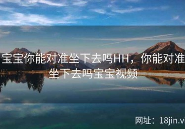 宝宝你能对准坐下去吗HH，你能对准坐下去吗宝宝视频
