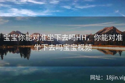 宝宝你能对准坐下去吗HH，你能对准坐下去吗宝宝视频