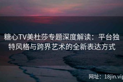糖心TV美杜莎专题深度解读：平台独特风格与跨界艺术的全新表达方式