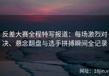 反差大赛全程特写报道：每场激烈对决、悬念翻盘与选手拼搏瞬间全记录