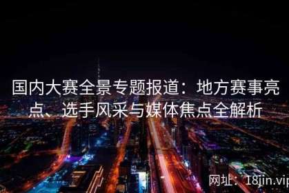 国内大赛全景专题报道：地方赛事亮点、选手风采与媒体焦点全解析