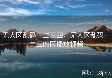 无人区乱码一二三四，无人区乱码一二三四区播放视频
