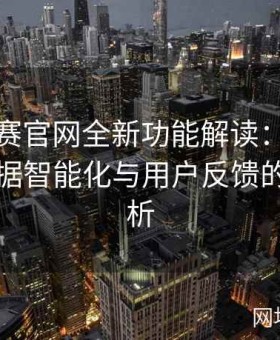每日大赛官网全新功能解读：界面优化、数据智能化与用户反馈的全面剖析