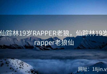仙踪林19岁RAPPER老狼，仙踪林19岁rapper老狼仙