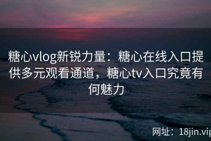 糖心vlog新锐力量：糖心在线入口提供多元观看通道，糖心tv入口究竟有何魅力
