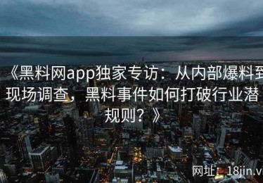 《黑料网app独家专访：从内部爆料到现场调查，黑料事件如何打破行业潜规则？》
