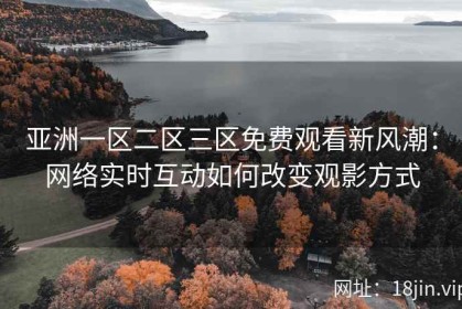 亚洲一区二区三区免费观看新风潮：网络实时互动如何改变观影方式