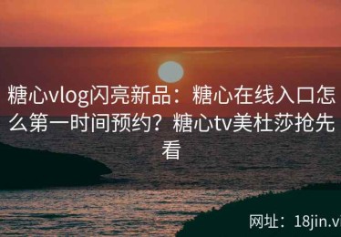 糖心vlog闪亮新品：糖心在线入口怎么第一时间预约？糖心tv美杜莎抢先看