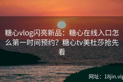 糖心vlog闪亮新品：糖心在线入口怎么第一时间预约？糖心tv美杜莎抢先看