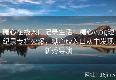 糖心在线入口记录生活：糖心vlog短纪录专栏火爆，糖心tv入口从中发现新秀导演