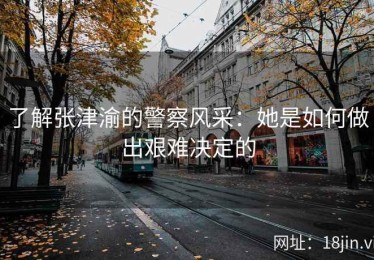 了解张津渝的警察风采：她是如何做出艰难决定的